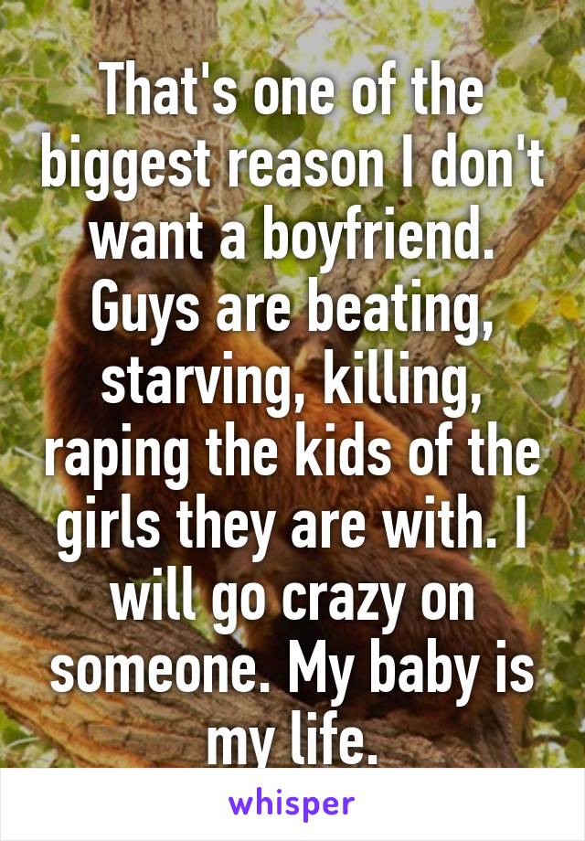 That's one of the biggest reason I don't want a boyfriend. Guys are beating, starving, killing, raping the kids of the girls they are with. I will go crazy on someone. My baby is my life.