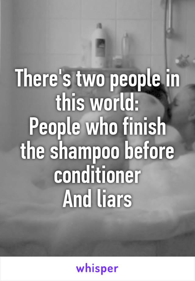 There's two people in this world:
People who finish the shampoo before conditioner
And liars