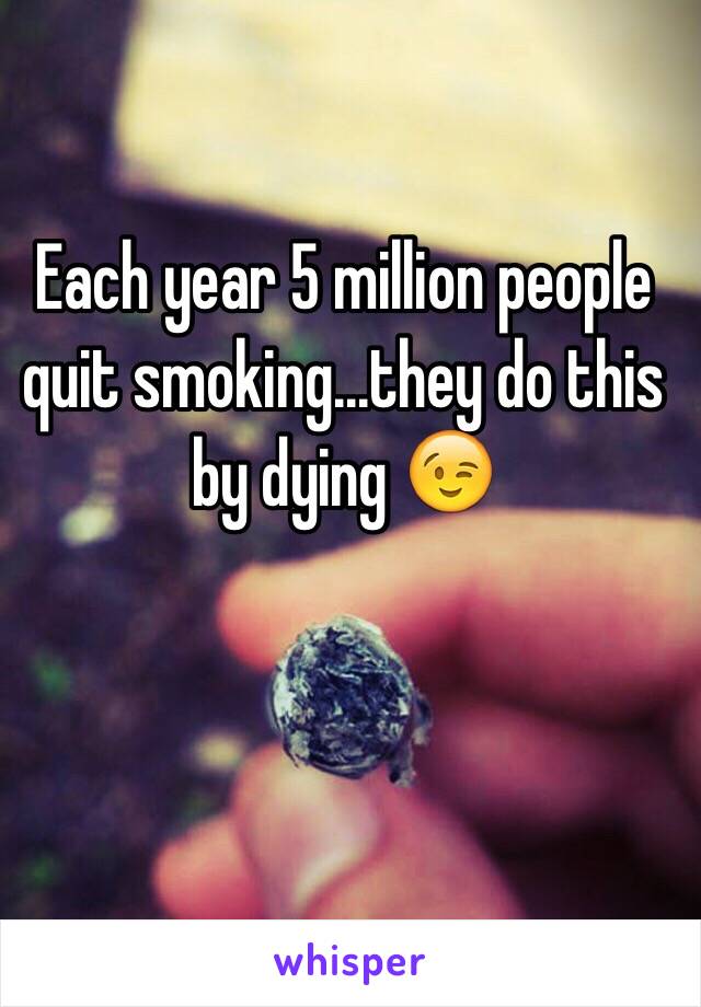 Each year 5 million people quit smoking...they do this by dying 😉