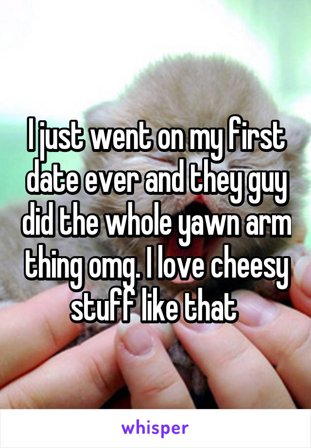 I just went on my first date ever and they guy did the whole yawn arm thing omg. I love cheesy stuff like that 