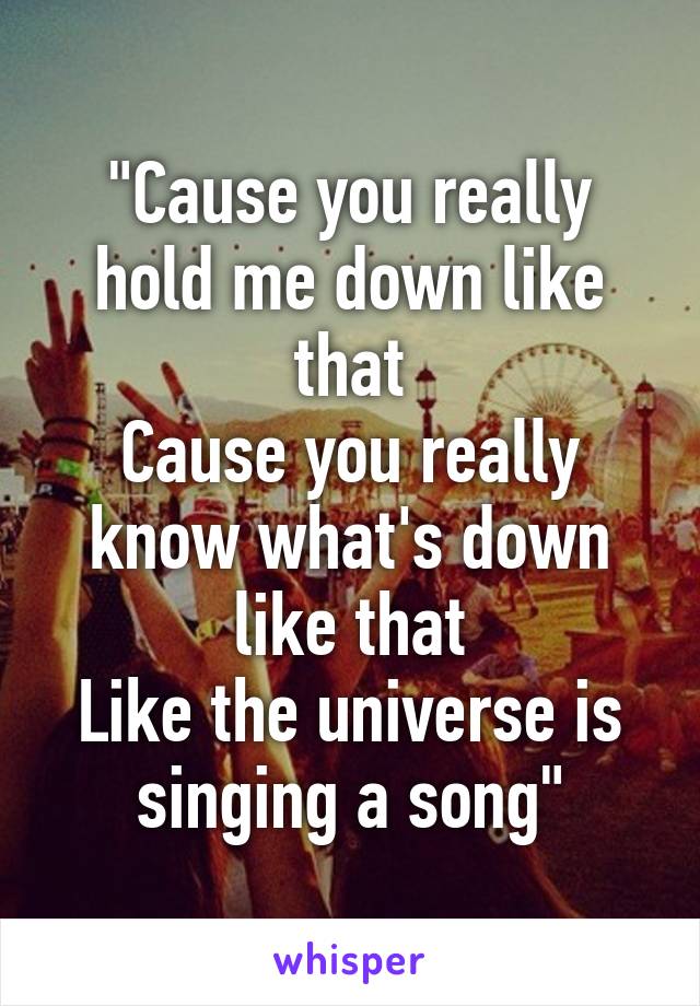 "Cause you really hold me down like that
Cause you really know what's down like that
Like the universe is singing a song"