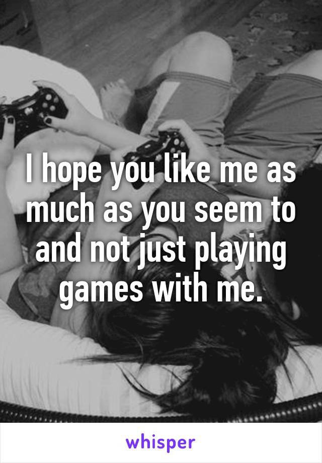 I hope you like me as much as you seem to and not just playing games with me.