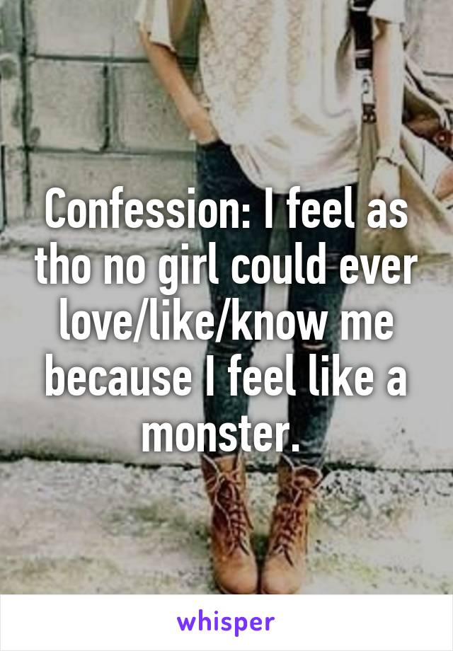 Confession: I feel as tho no girl could ever love/like/know me because I feel like a monster. 