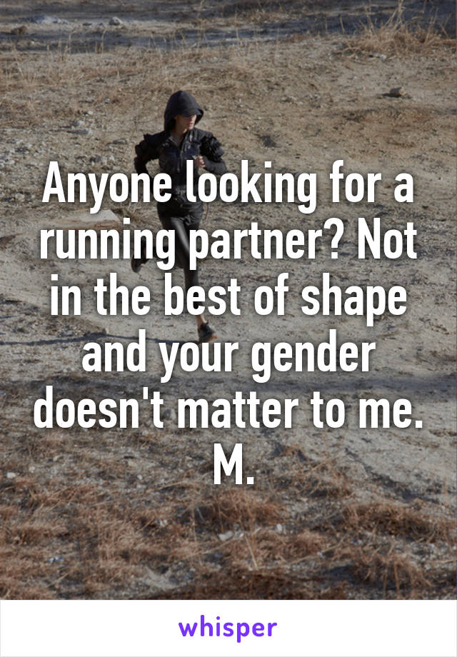 Anyone looking for a running partner? Not in the best of shape and your gender doesn't matter to me.  M.