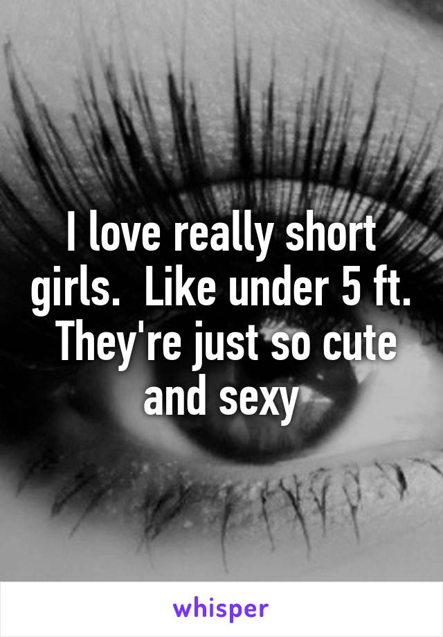 I love really short girls.  Like under 5 ft.  They're just so cute and sexy