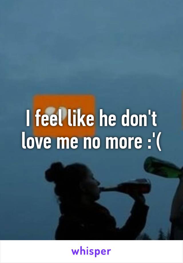 I feel like he don't love me no more :'(