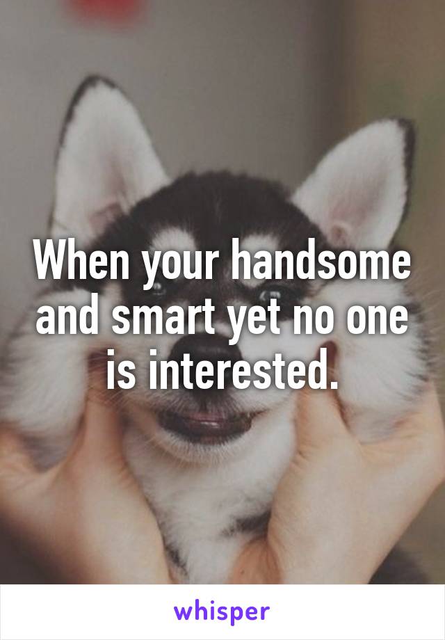 When your handsome and smart yet no one is interested.