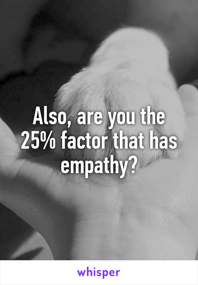 Also, are you the 25% factor that has empathy?