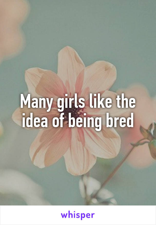 Many girls like the idea of being bred