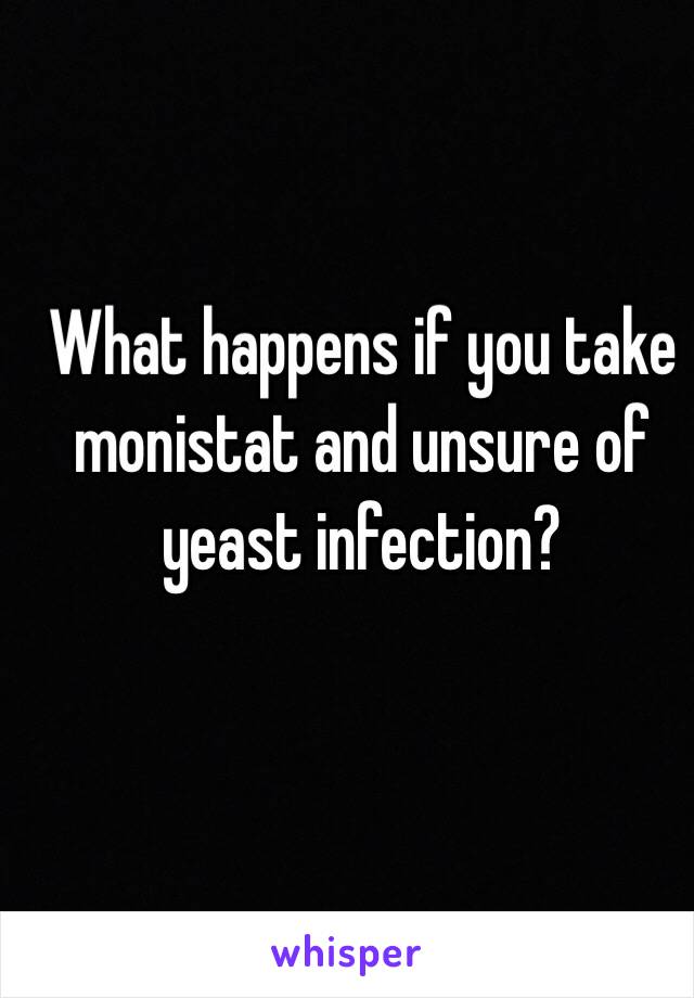 What happens if you take monistat and unsure of yeast infection?
