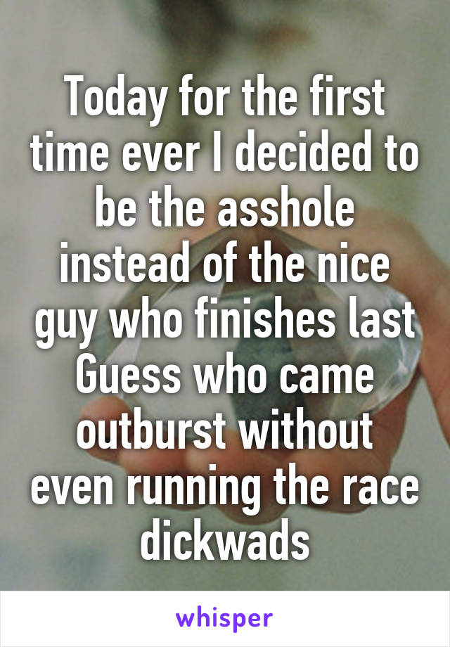 Today for the first time ever I decided to be the asshole instead of the nice guy who finishes last
Guess who came outburst without even running the race dickwads