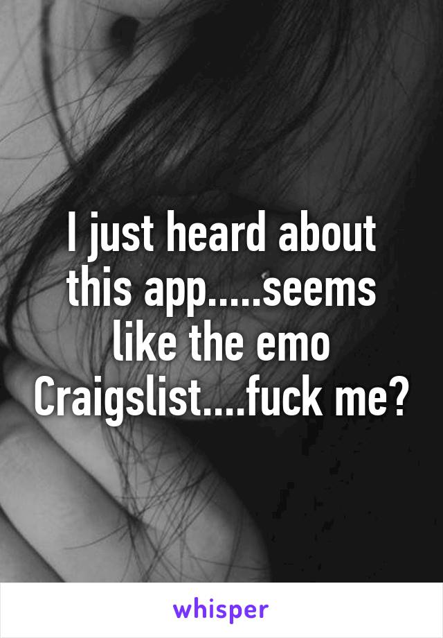 I just heard about this app.....seems like the emo Craigslist....fuck me?