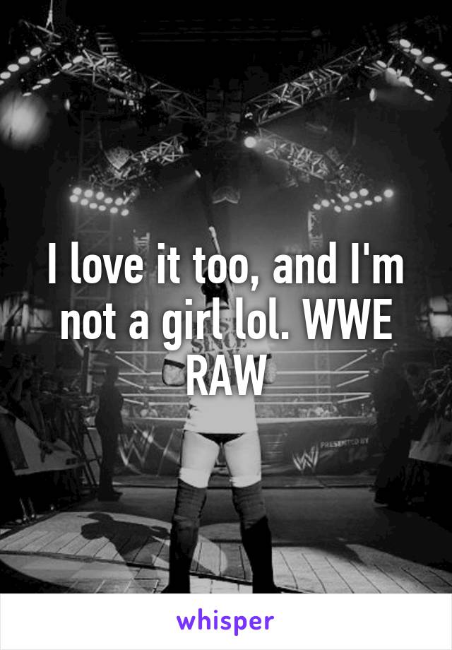 I love it too, and I'm not a girl lol. WWE RAW