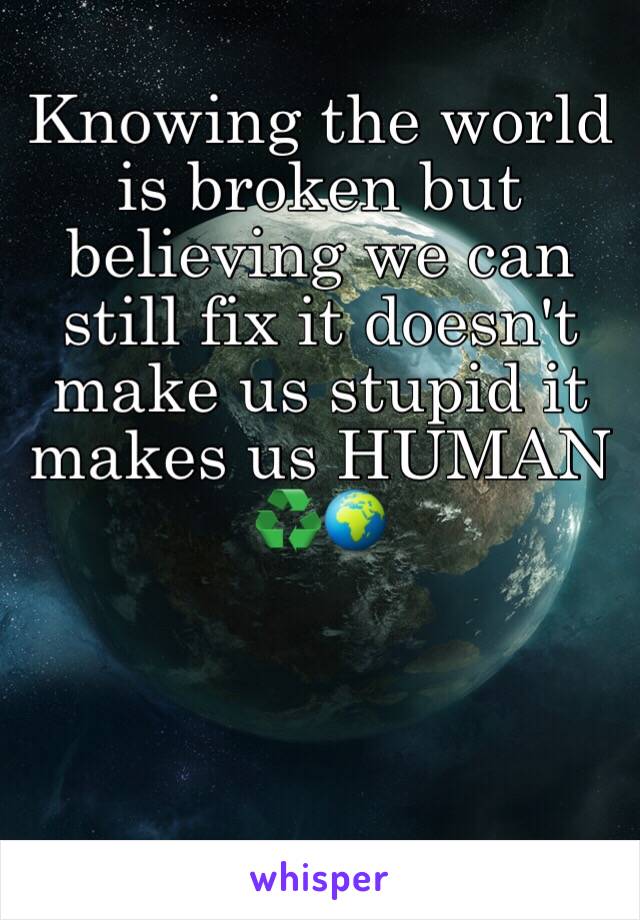 Knowing the world is broken but believing we can still fix it doesn't make us stupid it makes us HUMAN ♻️🌍