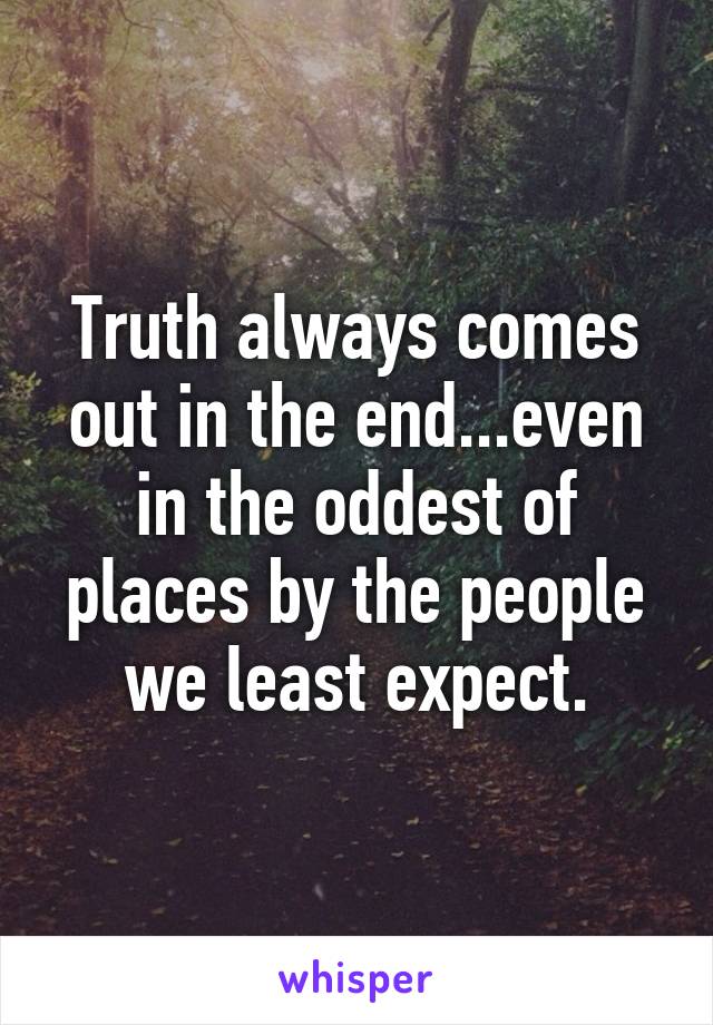 Truth always comes out in the end...even in the oddest of places by the people we least expect.