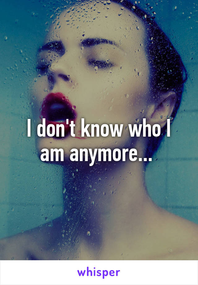 I don't know who I am anymore... 