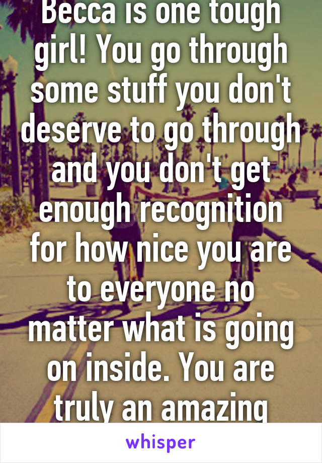 Becca is one tough girl! You go through some stuff you don't deserve to go through and you don't get enough recognition for how nice you are to everyone no matter what is going on inside. You are truly an amazing person!