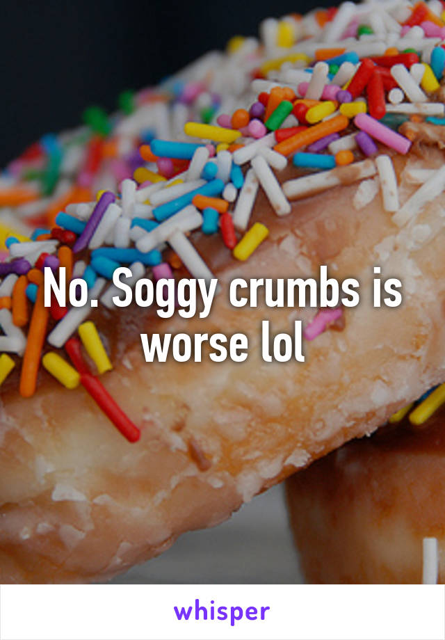 No. Soggy crumbs is worse lol