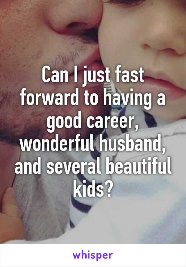 Can I just fast forward to having a good career, wonderful husband, and several beautiful kids?