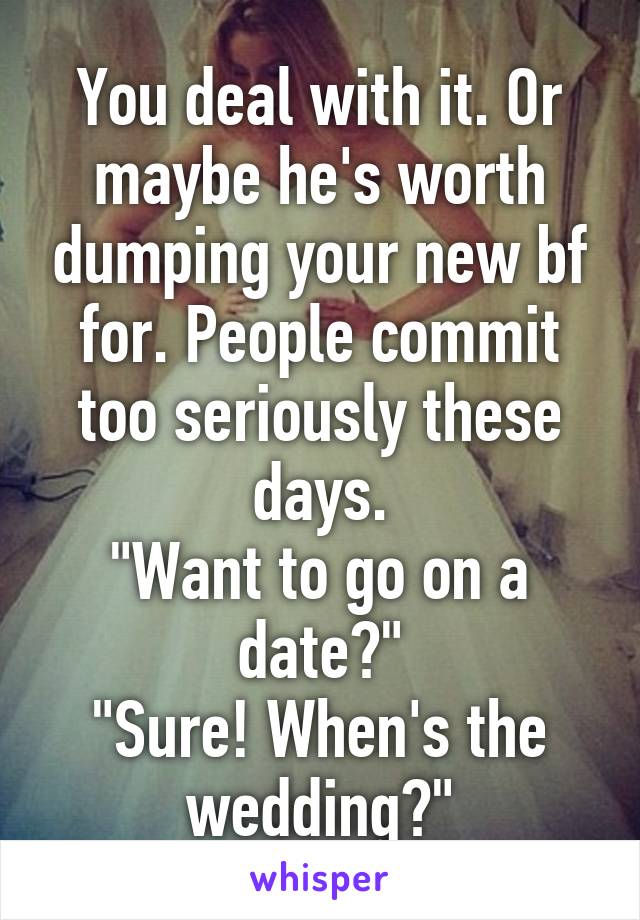 You deal with it. Or maybe he's worth dumping your new bf for. People commit too seriously these days.
"Want to go on a date?"
"Sure! When's the wedding?"