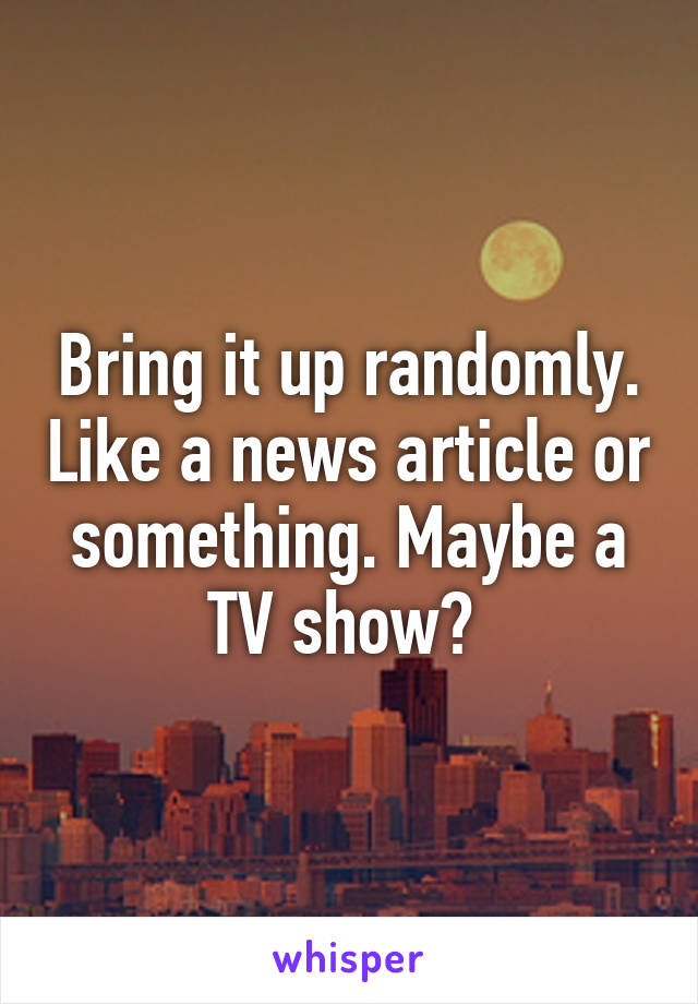 Bring it up randomly. Like a news article or something. Maybe a TV show? 