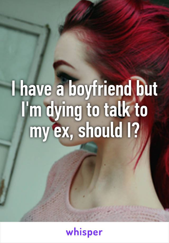 I have a boyfriend but I'm dying to talk to my ex, should I?
