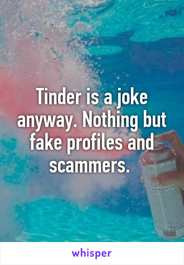 Tinder is a joke anyway. Nothing but fake profiles and scammers. 