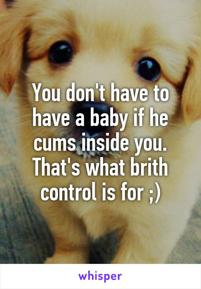 You don't have to have a baby if he cums inside you. That's what brith control is for ;)