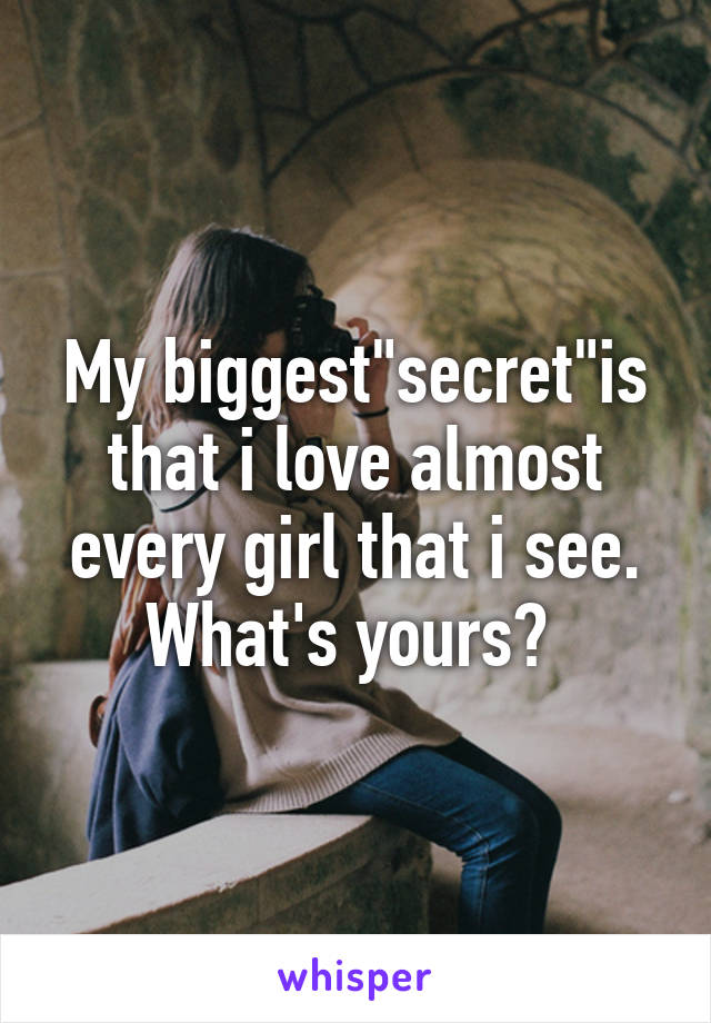 My biggest"secret"is that i love almost every girl that i see. What's yours? 