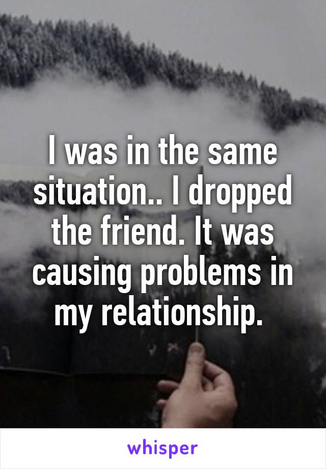 I was in the same situation.. I dropped the friend. It was causing problems in my relationship. 