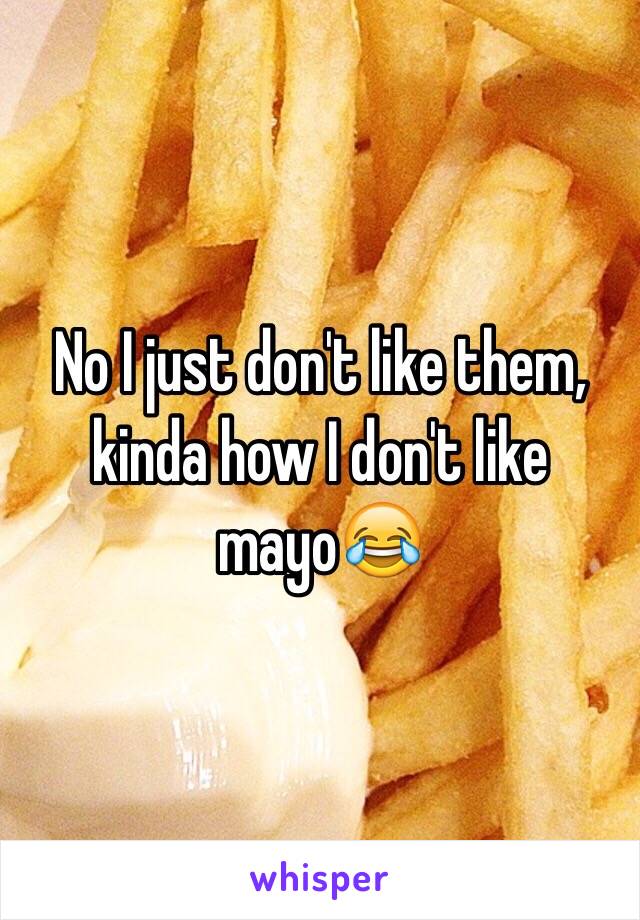 No I just don't like them, kinda how I don't like mayo😂