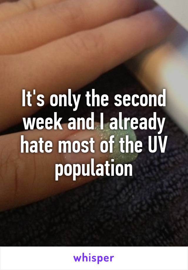 It's only the second week and I already hate most of the UV population