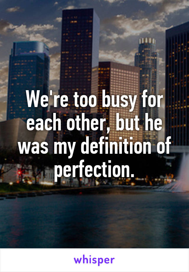 We're too busy for each other, but he was my definition of perfection.