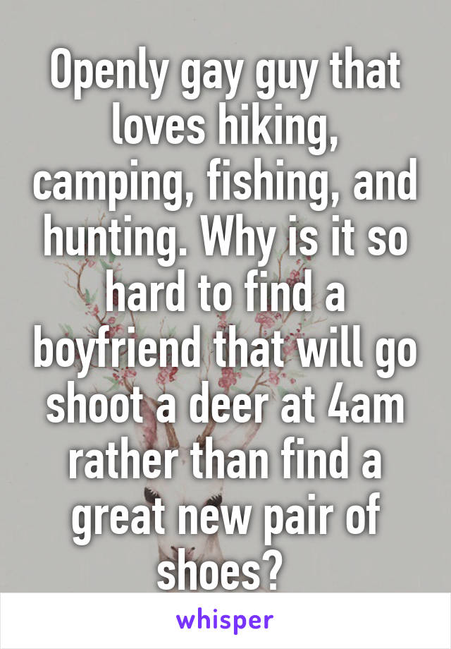 Openly gay guy that loves hiking, camping, fishing, and hunting. Why is it so hard to find a boyfriend that will go shoot a deer at 4am rather than find a great new pair of shoes? 