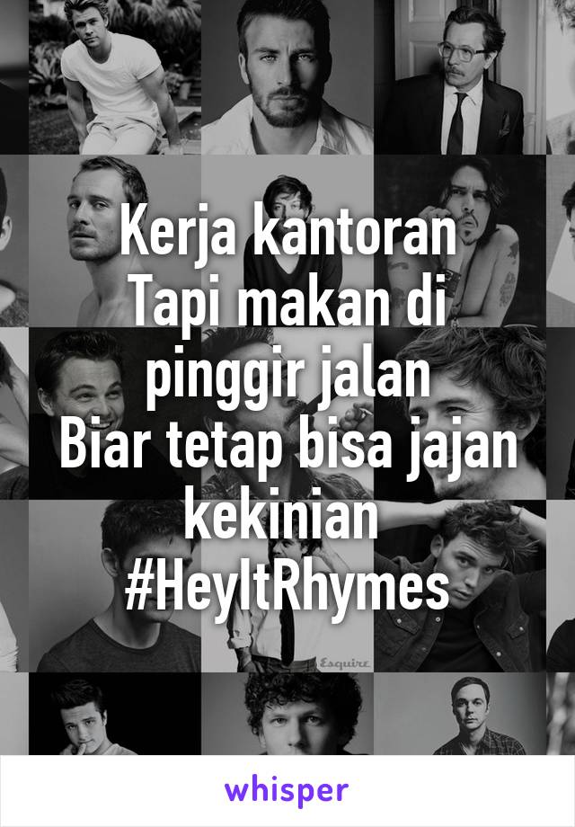 Kerja kantoran
Tapi makan di pinggir jalan
Biar tetap bisa jajan kekinian 
#HeyItRhymes