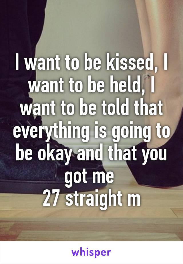 I want to be kissed, I want to be held, I want to be told that everything is going to be okay and that you got me 
27 straight m