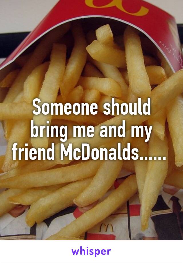 Someone should bring me and my friend McDonalds...... 