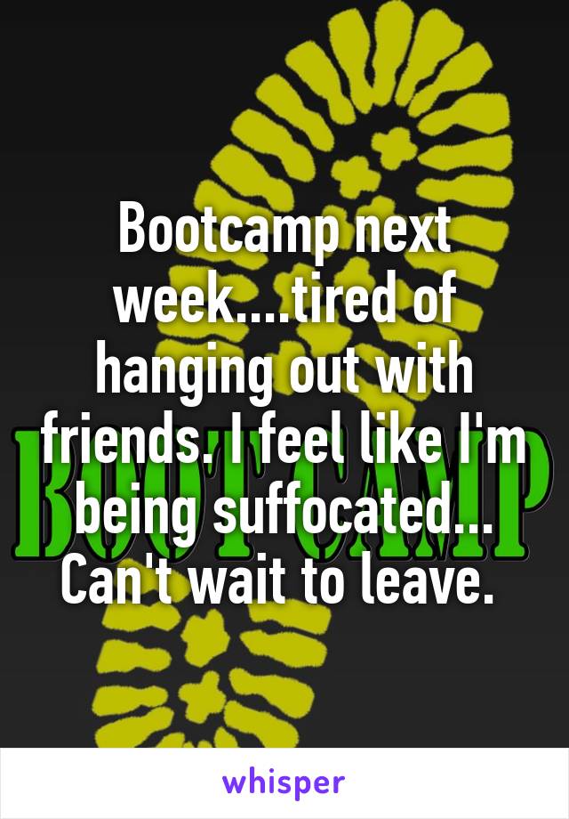 Bootcamp next week....tired of hanging out with friends. I feel like I'm being suffocated... Can't wait to leave. 