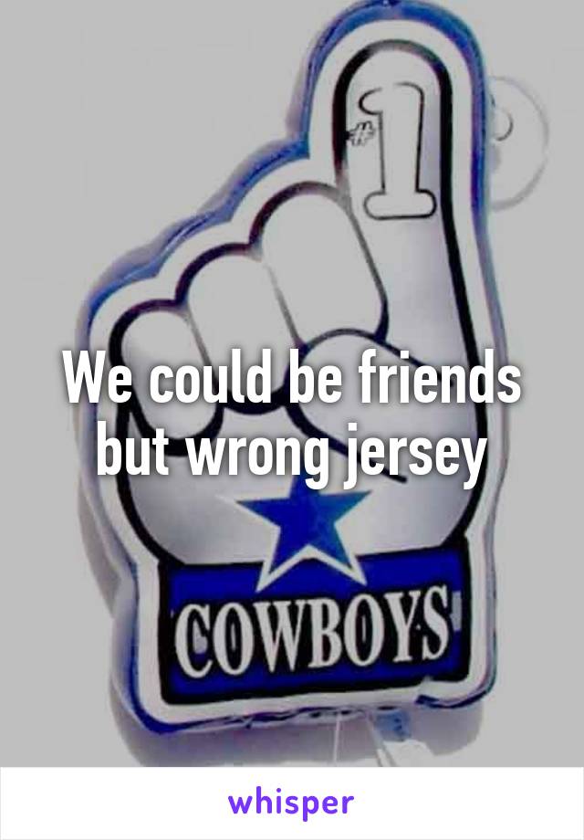 We could be friends but wrong jersey