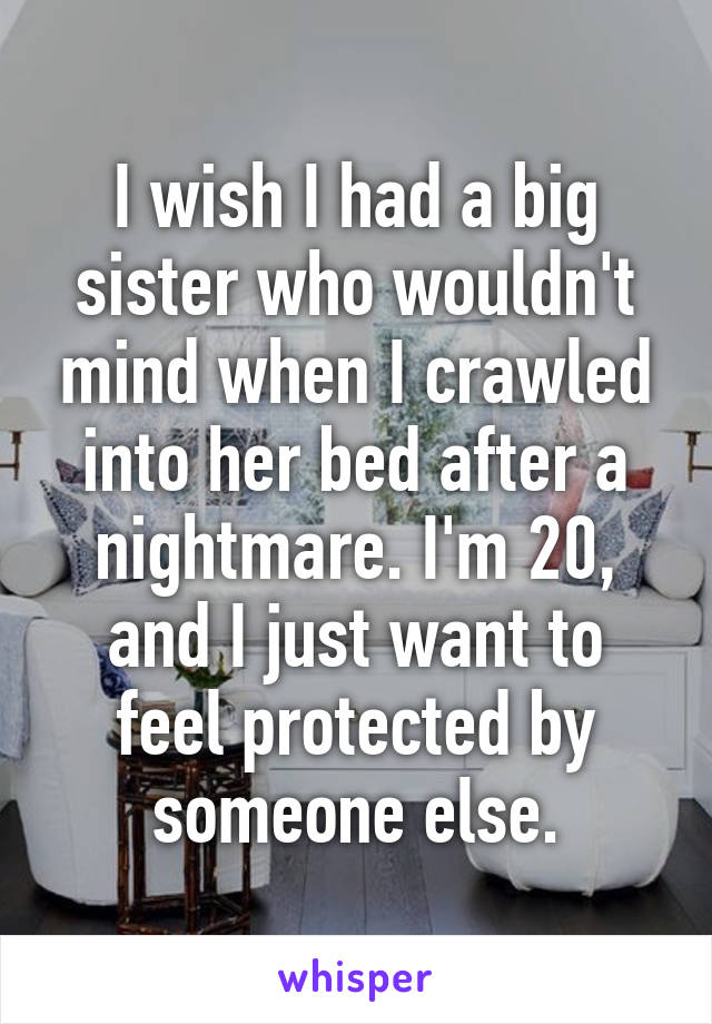 I wish I had a big sister who wouldn't mind when I crawled into her bed after a nightmare. I'm 20, and I just want to feel protected by someone else.