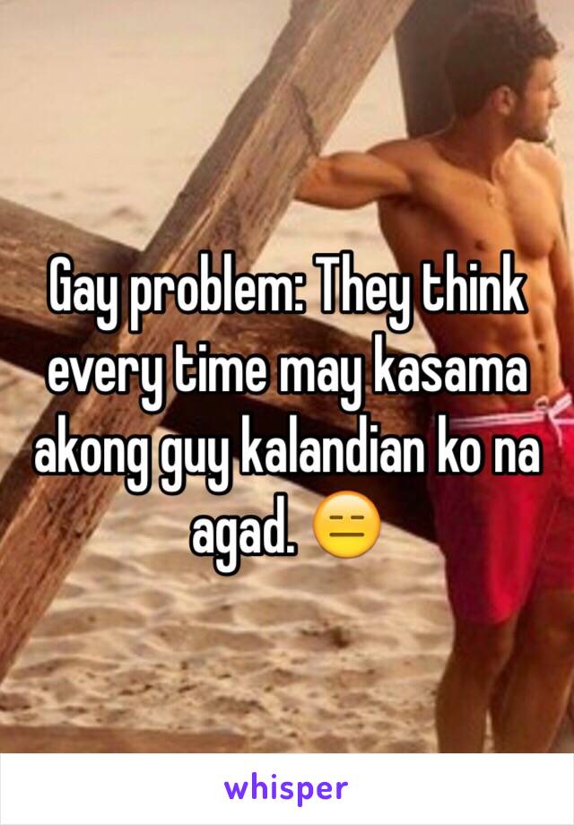 Gay problem: They think every time may kasama akong guy kalandian ko na agad. 😑