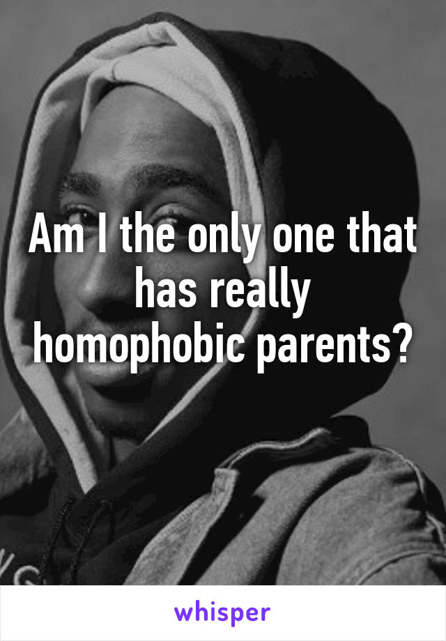 Am I the only one that has really homophobic parents? 