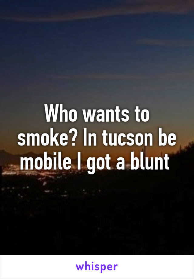 Who wants to smoke? In tucson be mobile I got a blunt 