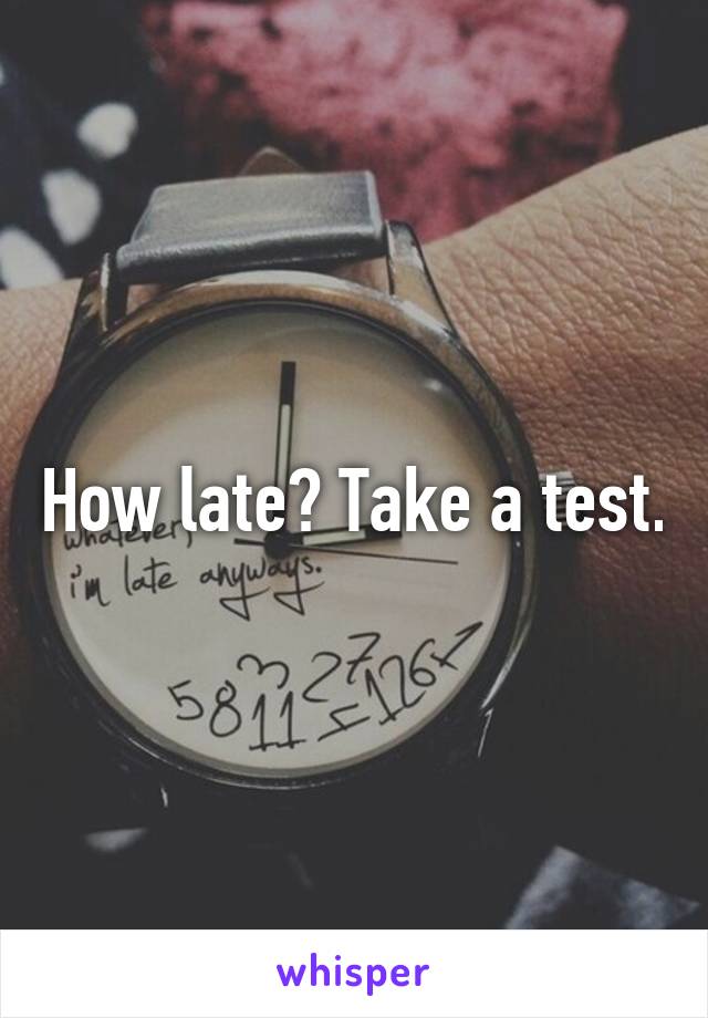 How late? Take a test.