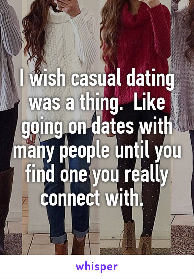 I wish casual dating was a thing.  Like going on dates with many people until you find one you really connect with.  