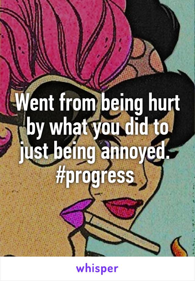 Went from being hurt by what you did to just being annoyed.  #progress 