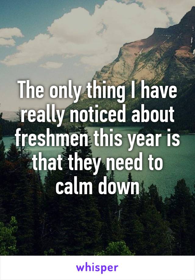 The only thing I have really noticed about freshmen this year is that they need to calm down