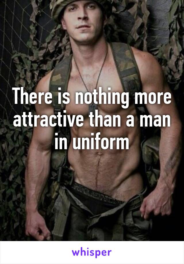 There is nothing more attractive than a man in uniform
