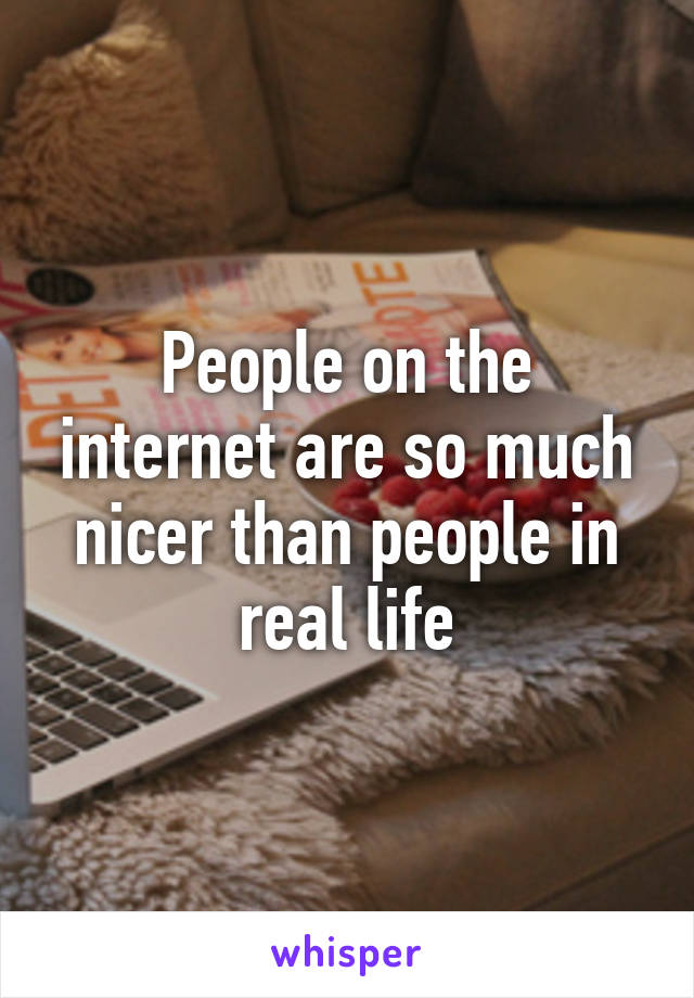 People on the internet are so much nicer than people in real life