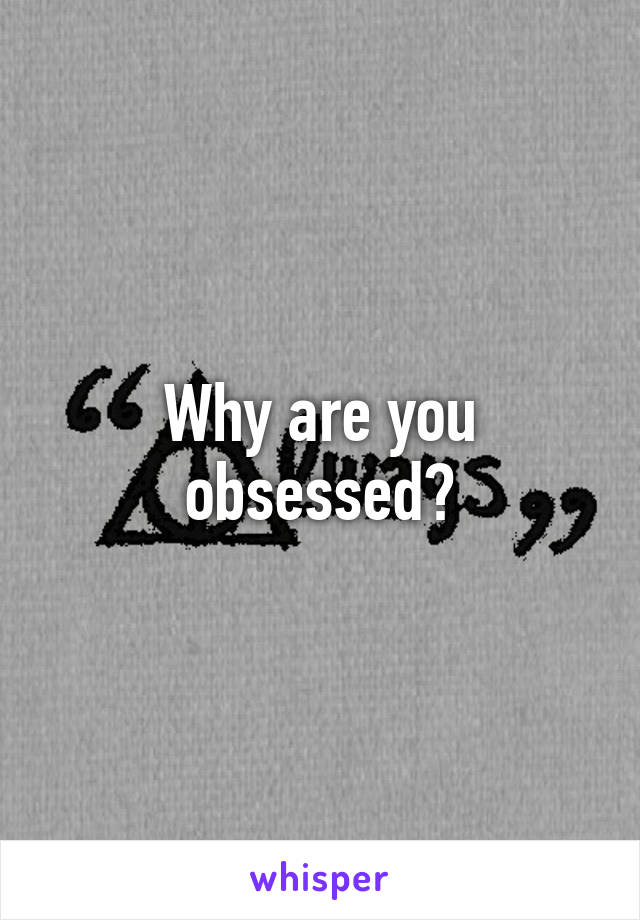 Why are you obsessed?